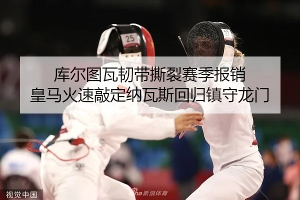 库尔图瓦韧带撕裂赛季报销 皇马火速敲定纳瓦斯回归镇守龙门