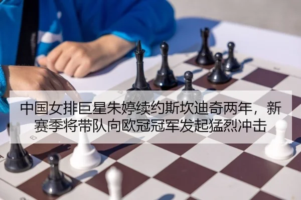 中国女排巨星朱婷续约斯坎迪奇两年，新赛季将带队向欧冠冠军发起猛烈冲击